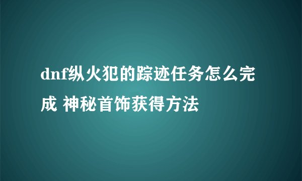 dnf纵火犯的踪迹任务怎么完成 神秘首饰获得方法