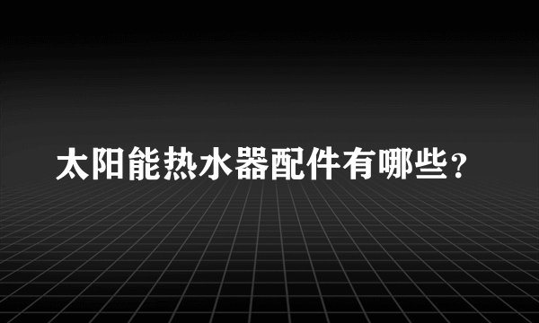 太阳能热水器配件有哪些？
