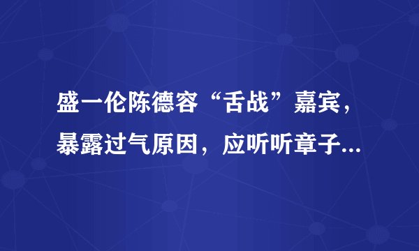 盛一伦陈德容“舌战”嘉宾,暴露过气原因,应听听章子怡郝蕾建议