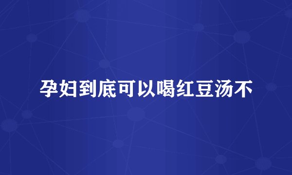 孕妇到底可以喝红豆汤不