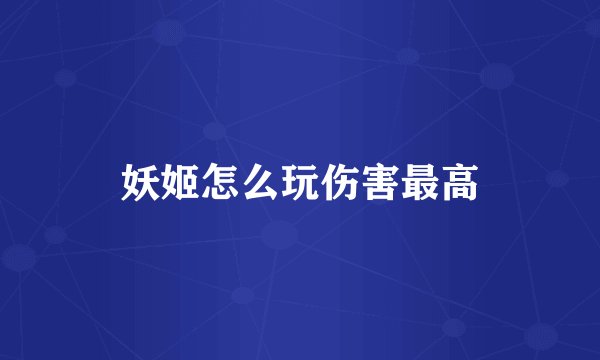 妖姬怎么玩伤害最高