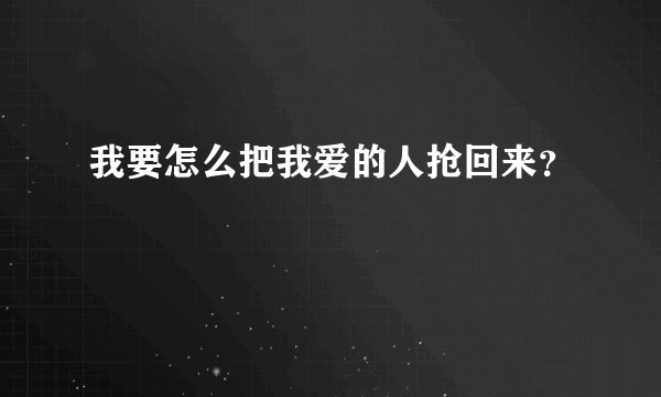 我要怎么把我爱的人抢回来？