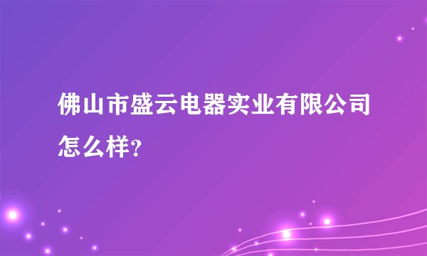 佛山市盛云电器实业有限公司怎么样?