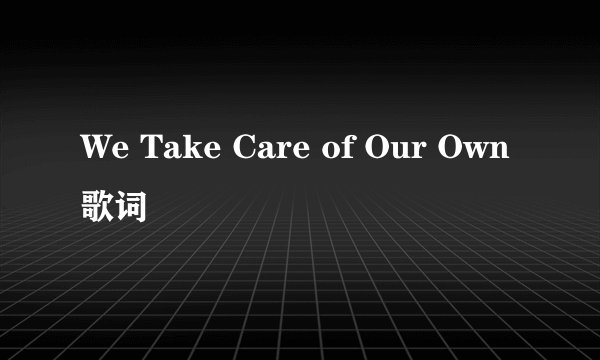 We Take Care of Our Own 歌词