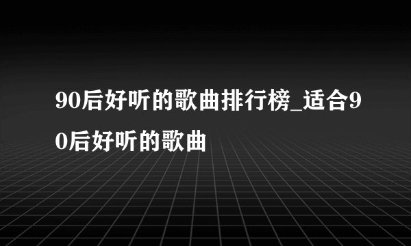90后好听的歌曲排行榜_适合90后好听的歌曲