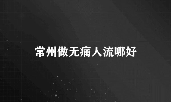常州做无痛人流哪好
