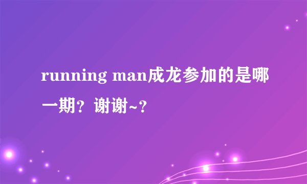 running man成龙参加的是哪一期?谢谢~?