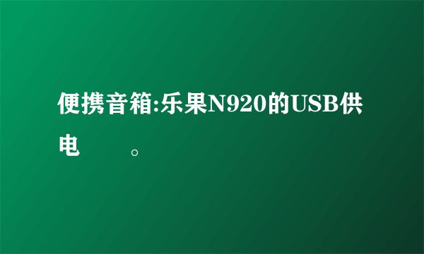 便携音箱:乐果N920的USB供电問題。