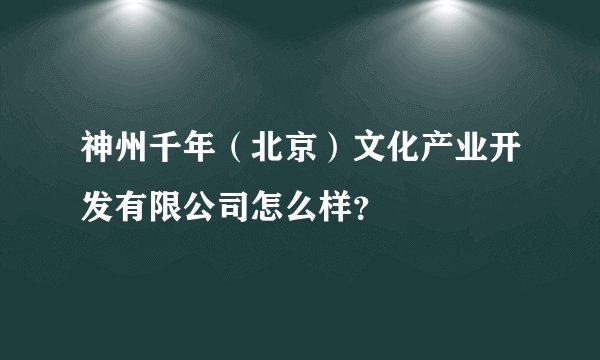 神州千年（北京）文化产业开发有限公司怎么样？