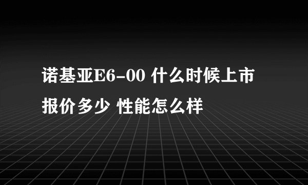 诺基亚E6-00 什么时候上市 报价多少 性能怎么样