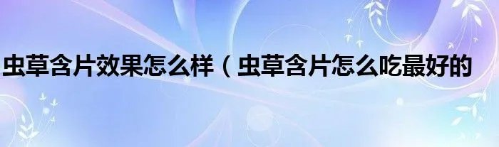 虫草含片效果怎么样（虫草含片怎么吃最好的