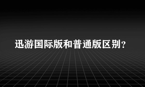 迅游国际版和普通版区别？