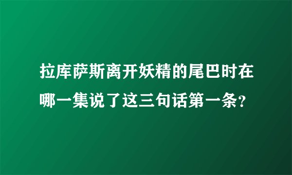 拉库萨斯离开妖精的尾巴时在哪一集说了这三句话第一条？