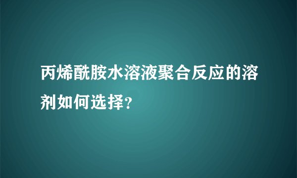 丙烯酰胺水溶液聚合反应的溶剂如何选择？