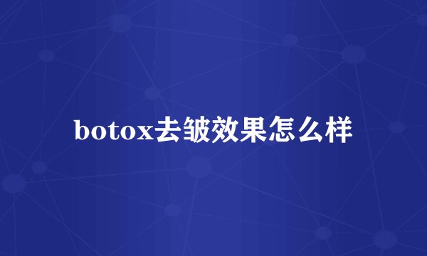 botox去皱效果怎么样