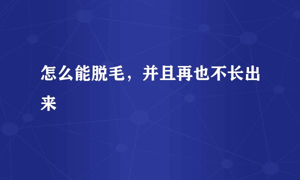 怎么能脱毛，并且再也不长出来