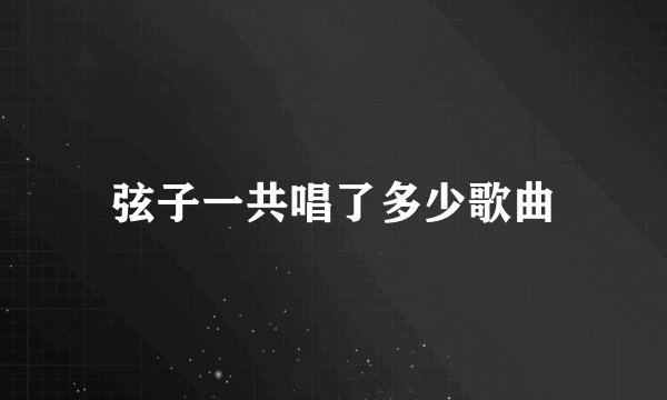 弦子一共唱了多少歌曲