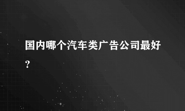 国内哪个汽车类广告公司最好？