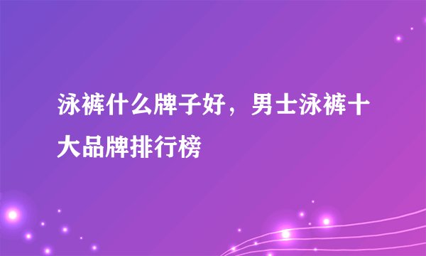 泳裤什么牌子好，男士泳裤十大品牌排行榜