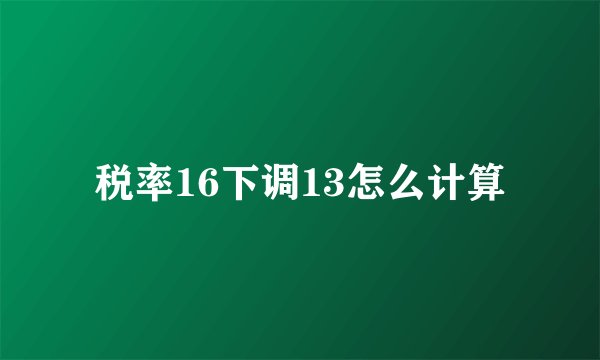 税率16下调13怎么计算