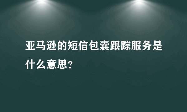 亚马逊的短信包囊跟踪服务是什么意思？