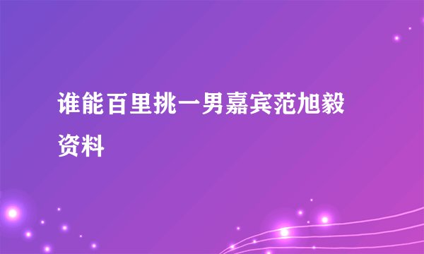 谁能百里挑一男嘉宾范旭毅旳资料