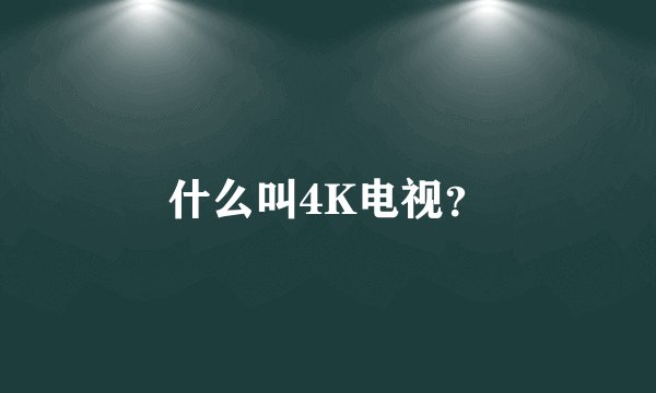 什么叫4K电视？