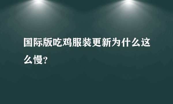 国际版吃鸡服装更新为什么这么慢？