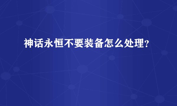神话永恒不要装备怎么处理？