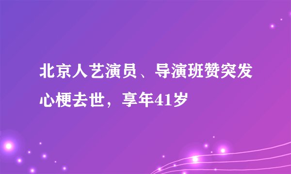 北京人艺演员、导演班赞突发心梗去世，享年41岁