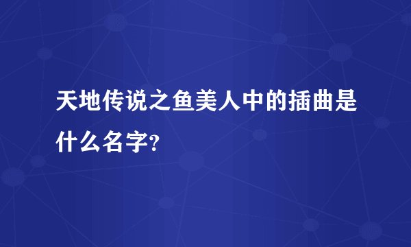 天地传说之鱼美人中的插曲是什么名字？