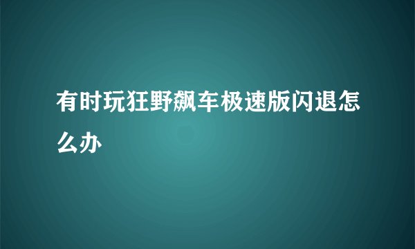 有时玩狂野飙车极速版闪退怎么办