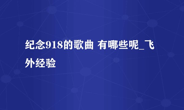 纪念918的歌曲 有哪些呢_飞外经验