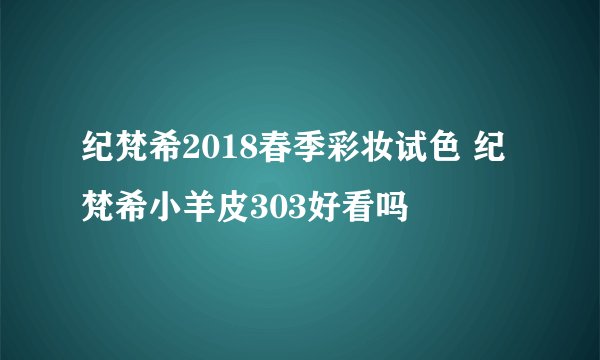 纪梵希2018春季彩妆试色 纪梵希小羊皮303好看吗