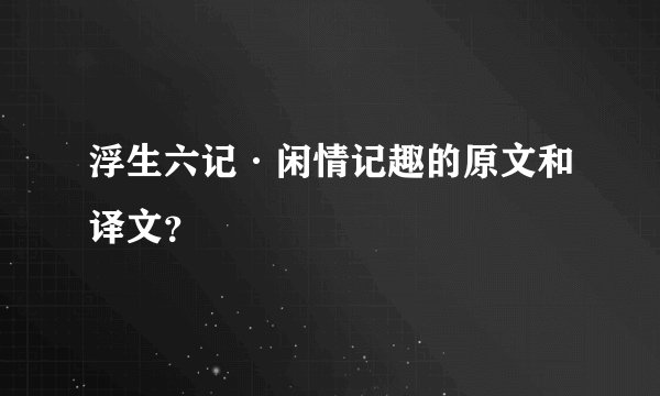 浮生六记·闲情记趣的原文和译文？