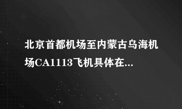 北京首都机场至内蒙古乌海机场CA1113飞机具体在航站楼起飞？我第一次去该怎么去？