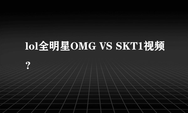 lol全明星OMG VS SKT1视频？
