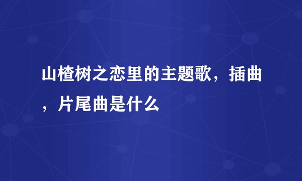 山楂树之恋里的主题歌，插曲，片尾曲是什么