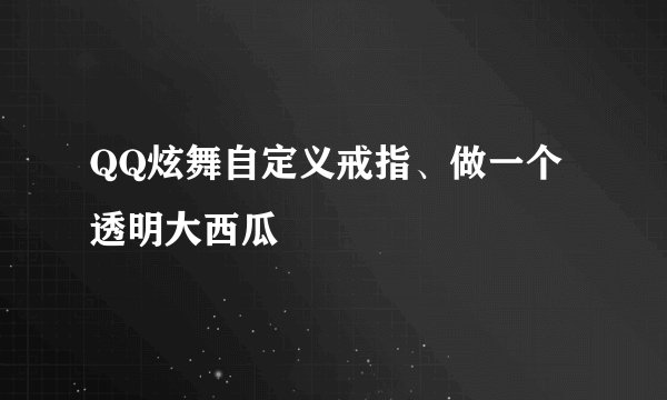 QQ炫舞自定义戒指、做一个透明大西瓜