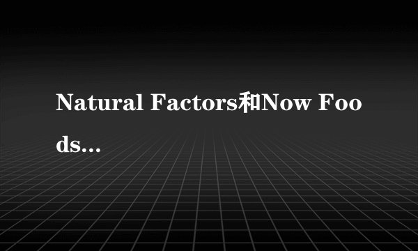 Natural Factors和Now Foods的深海鱼油和卵磷脂哪个好