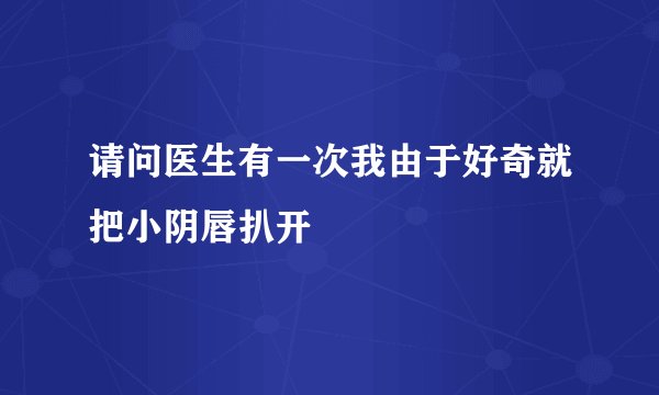 请问医生有一次我由于好奇就把小阴唇扒开
