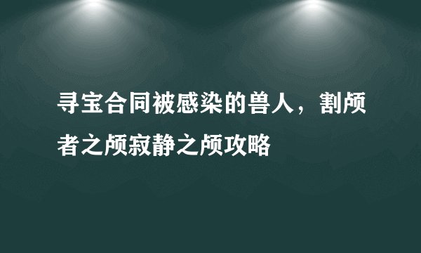 寻宝合同被感染的兽人，割颅者之颅寂静之颅攻略