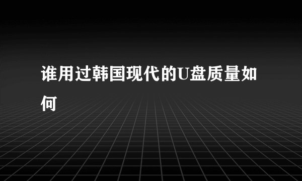 谁用过韩国现代的U盘质量如何