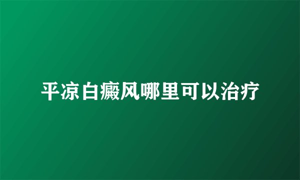 平凉白癜风哪里可以治疗