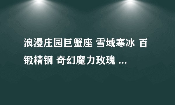 浪漫庄园巨蟹座 雪域寒冰 百锻精钢 奇幻魔力玫瑰 多尔石 都哪里有卖啊 购了个图纸缺这么多东西