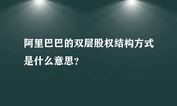 阿里巴巴的双层股权结构方式是什么意思？
