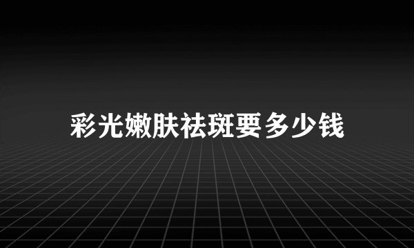彩光嫩肤祛斑要多少钱