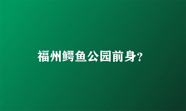 福州鳄鱼公园前身？