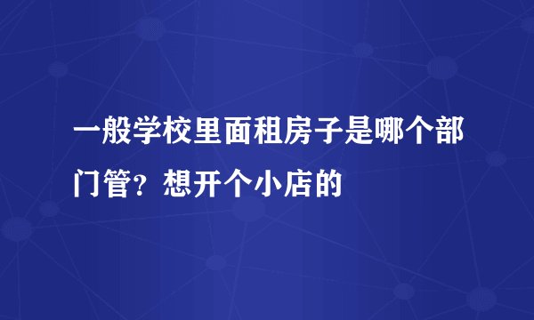 一般学校里面租房子是哪个部门管？想开个小店的