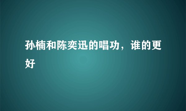 孙楠和陈奕迅的唱功，谁的更好